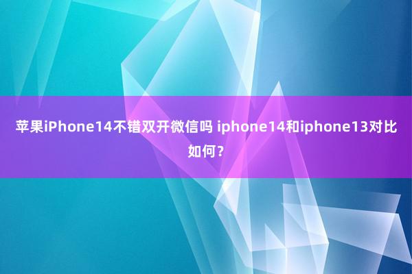苹果iPhone14不错双开微信吗 iphone14和iphone13对比如何？